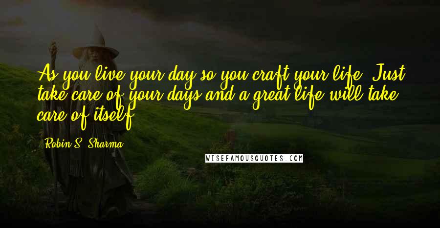 Robin S. Sharma Quotes: As you live your day so you craft your life. Just take care of your days and a great life will take care of itself.