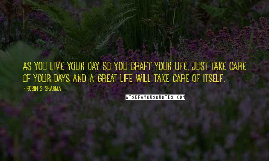 Robin S. Sharma Quotes: As you live your day so you craft your life. Just take care of your days and a great life will take care of itself.