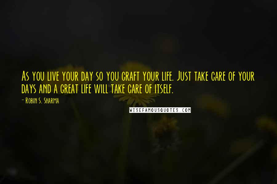Robin S. Sharma Quotes: As you live your day so you craft your life. Just take care of your days and a great life will take care of itself.