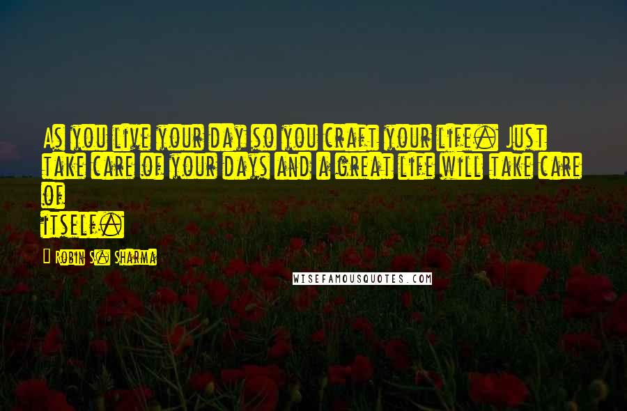 Robin S. Sharma Quotes: As you live your day so you craft your life. Just take care of your days and a great life will take care of itself.