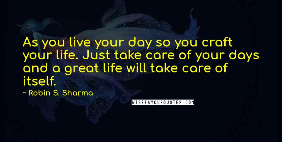 Robin S. Sharma Quotes: As you live your day so you craft your life. Just take care of your days and a great life will take care of itself.