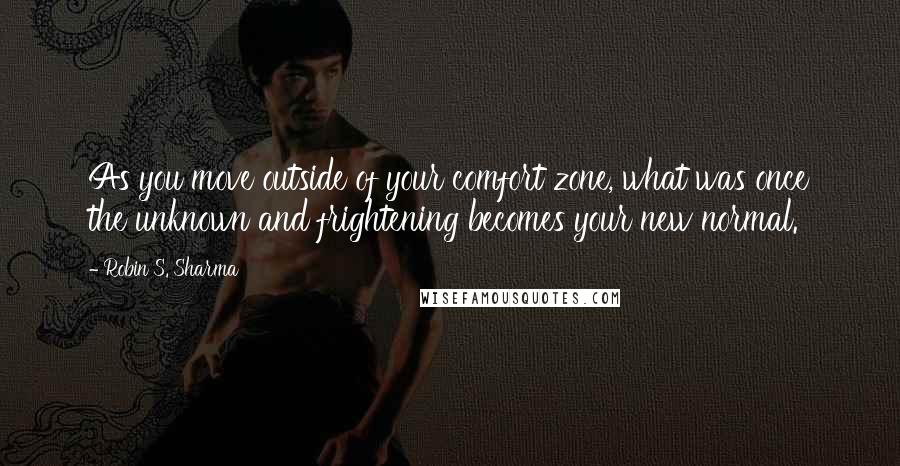 Robin S. Sharma Quotes: As you move outside of your comfort zone, what was once the unknown and frightening becomes your new normal.