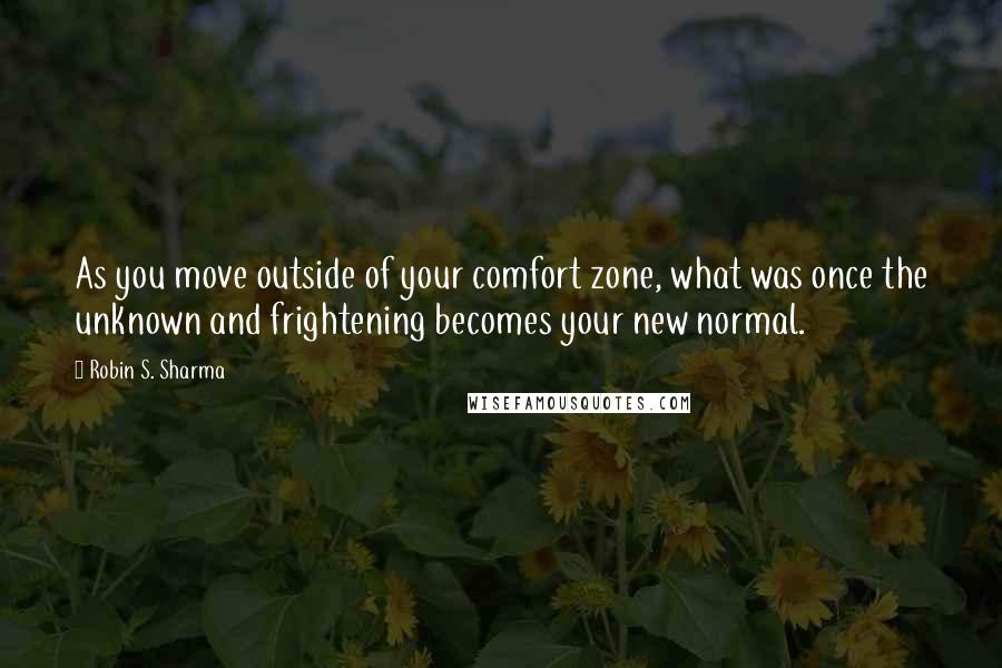 Robin S. Sharma Quotes: As you move outside of your comfort zone, what was once the unknown and frightening becomes your new normal.