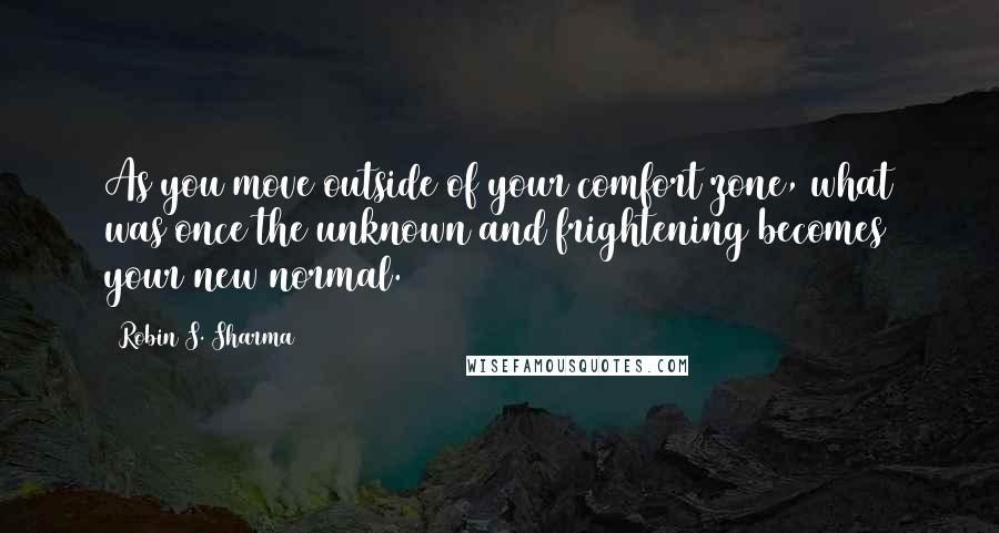 Robin S. Sharma Quotes: As you move outside of your comfort zone, what was once the unknown and frightening becomes your new normal.