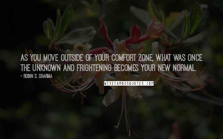 Robin S. Sharma Quotes: As you move outside of your comfort zone, what was once the unknown and frightening becomes your new normal.