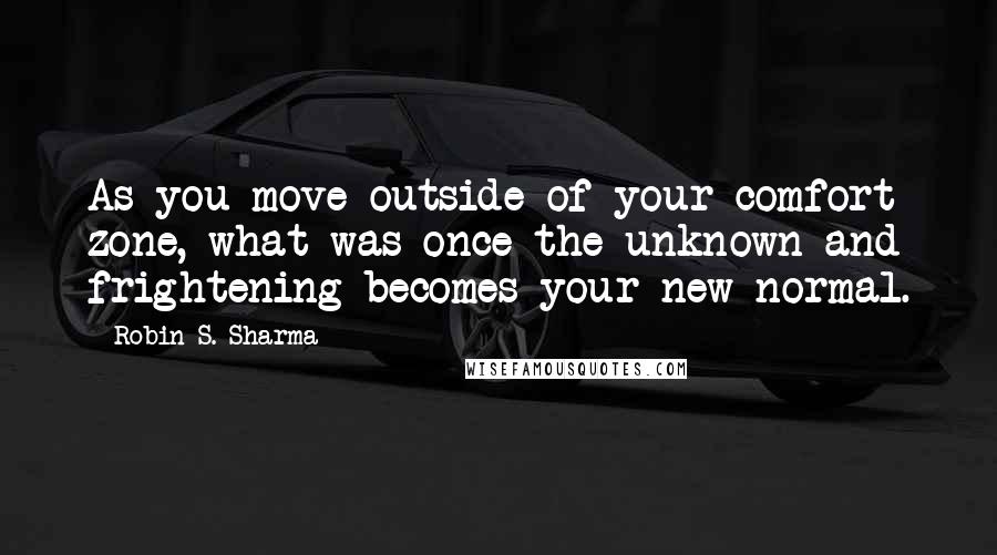 Robin S. Sharma Quotes: As you move outside of your comfort zone, what was once the unknown and frightening becomes your new normal.