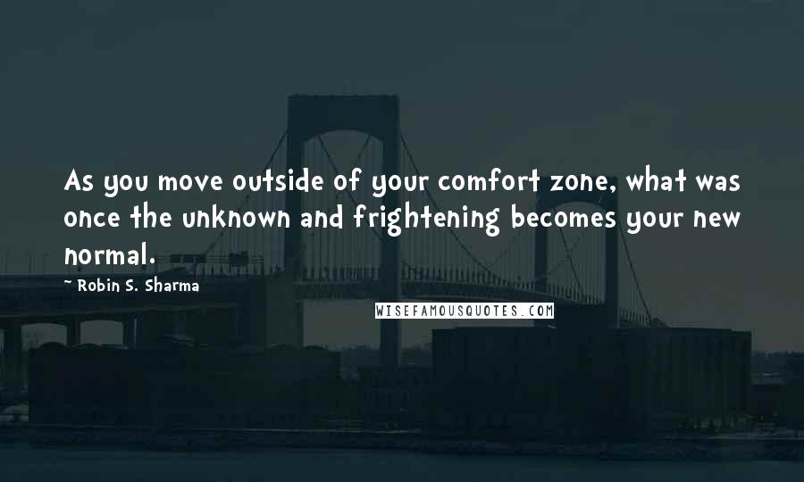 Robin S. Sharma Quotes: As you move outside of your comfort zone, what was once the unknown and frightening becomes your new normal.