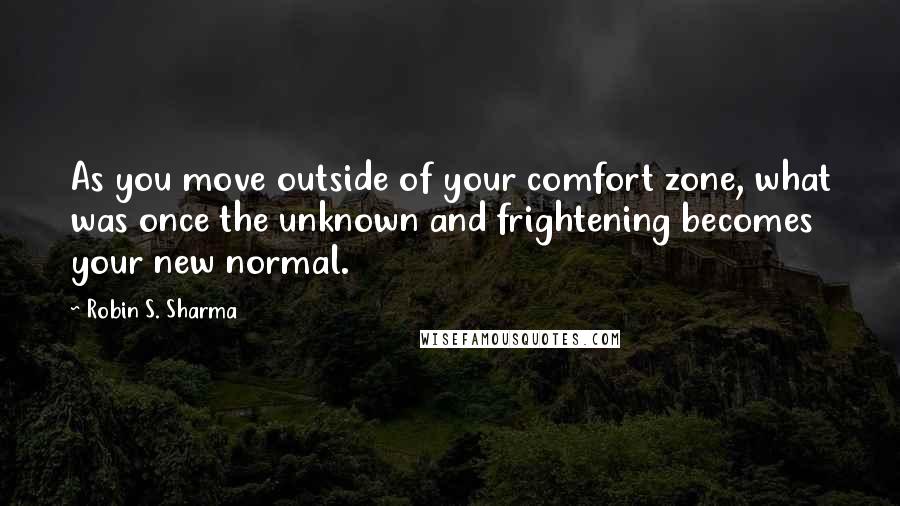 Robin S. Sharma Quotes: As you move outside of your comfort zone, what was once the unknown and frightening becomes your new normal.
