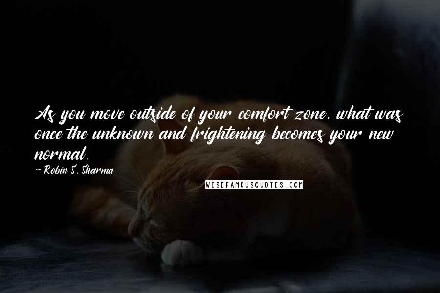 Robin S. Sharma Quotes: As you move outside of your comfort zone, what was once the unknown and frightening becomes your new normal.