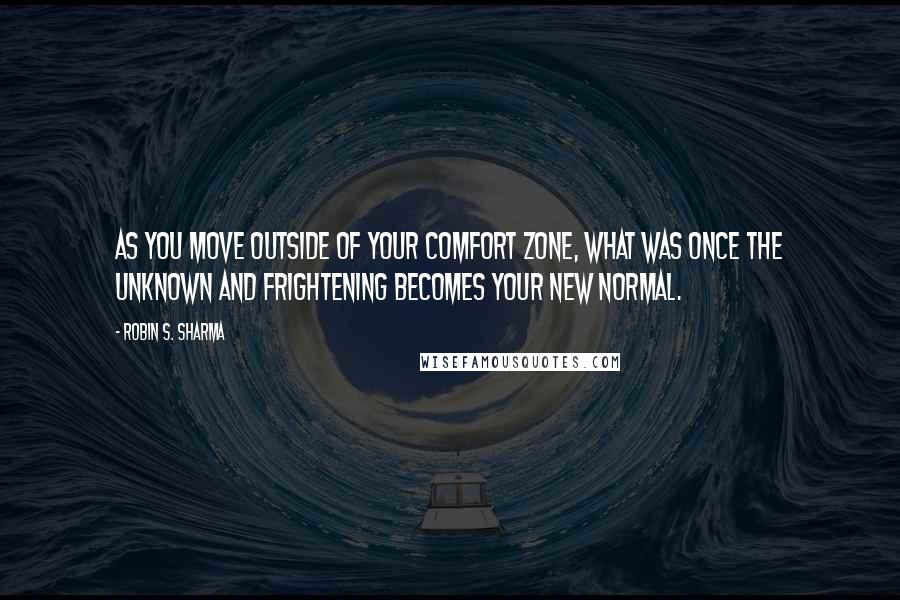 Robin S. Sharma Quotes: As you move outside of your comfort zone, what was once the unknown and frightening becomes your new normal.