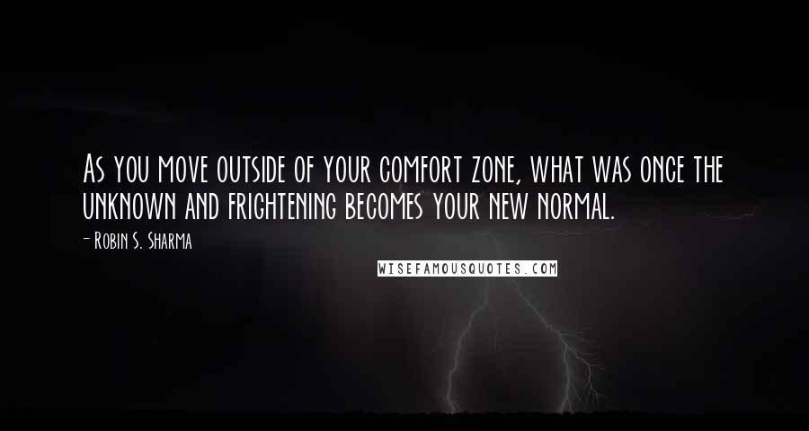 Robin S. Sharma Quotes: As you move outside of your comfort zone, what was once the unknown and frightening becomes your new normal.