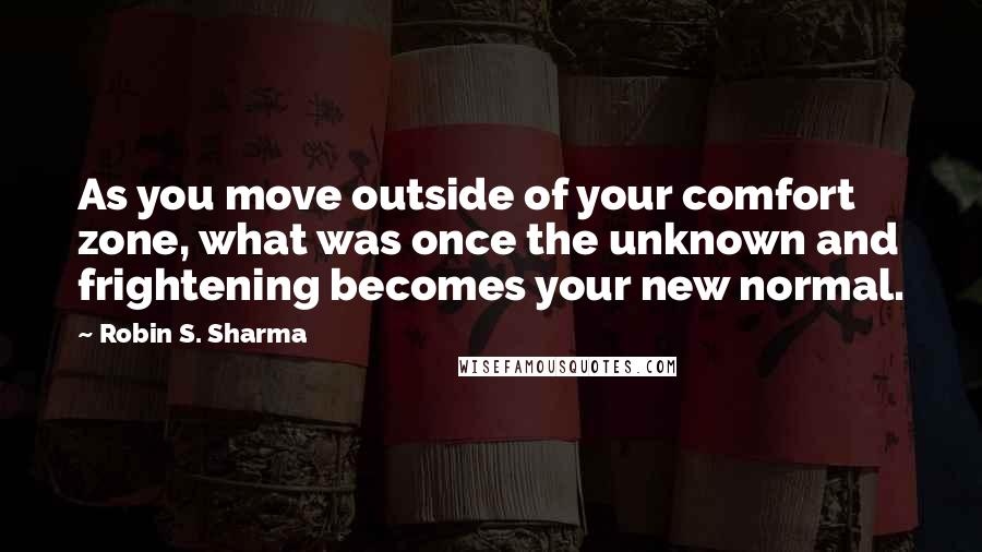 Robin S. Sharma Quotes: As you move outside of your comfort zone, what was once the unknown and frightening becomes your new normal.