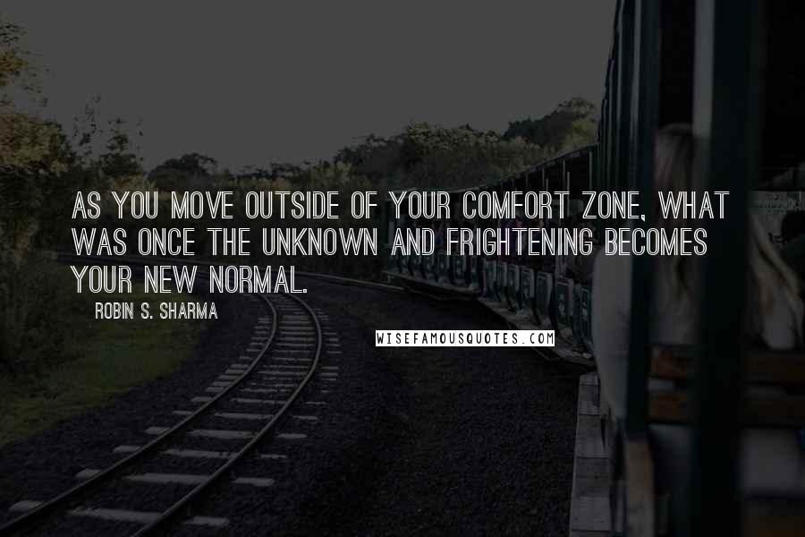 Robin S. Sharma Quotes: As you move outside of your comfort zone, what was once the unknown and frightening becomes your new normal.