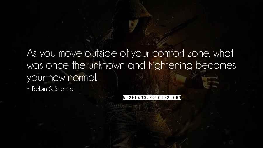 Robin S. Sharma Quotes: As you move outside of your comfort zone, what was once the unknown and frightening becomes your new normal.