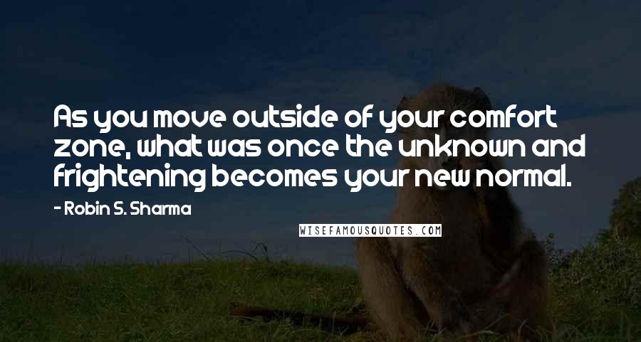 Robin S. Sharma Quotes: As you move outside of your comfort zone, what was once the unknown and frightening becomes your new normal.