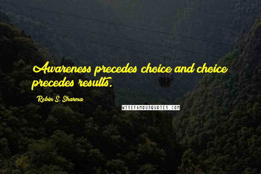 Robin S. Sharma Quotes: Awareness precedes choice and choice precedes results.