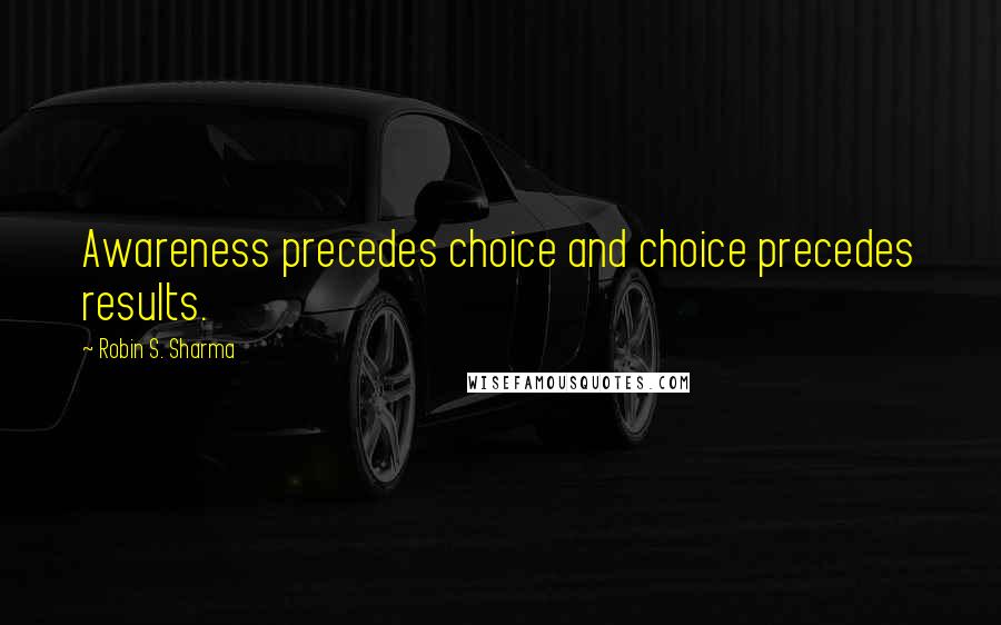 Robin S. Sharma Quotes: Awareness precedes choice and choice precedes results.