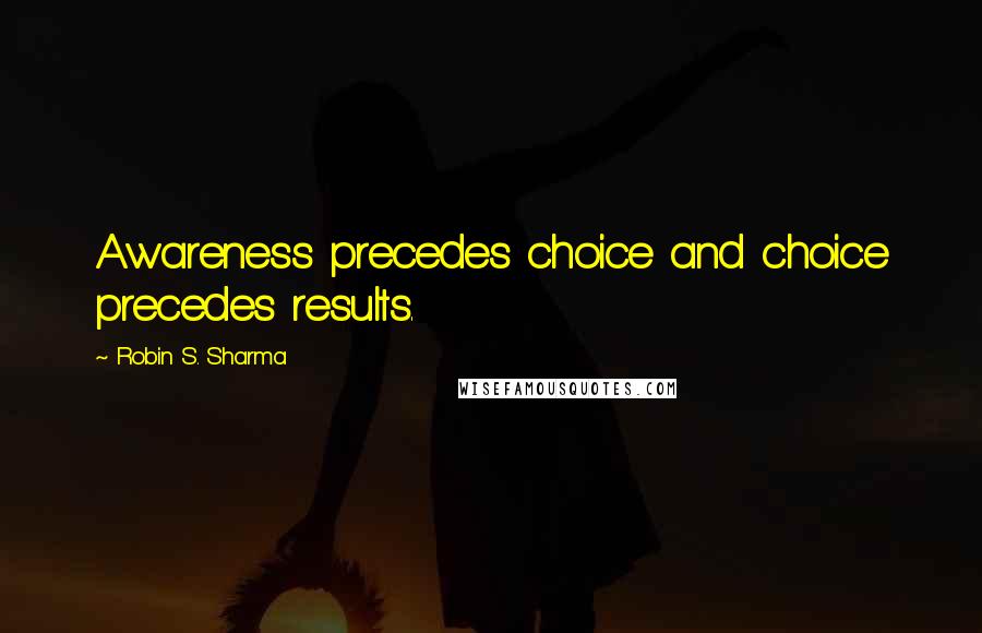 Robin S. Sharma Quotes: Awareness precedes choice and choice precedes results.