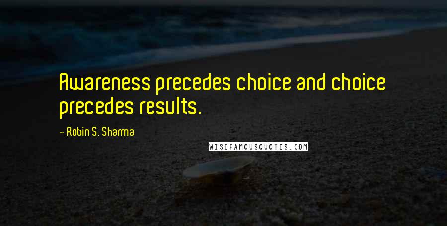 Robin S. Sharma Quotes: Awareness precedes choice and choice precedes results.