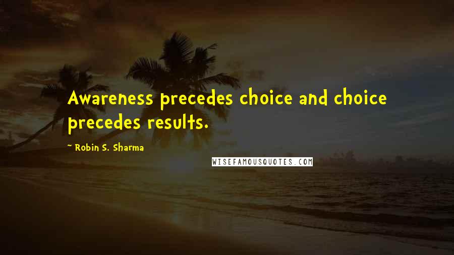 Robin S. Sharma Quotes: Awareness precedes choice and choice precedes results.