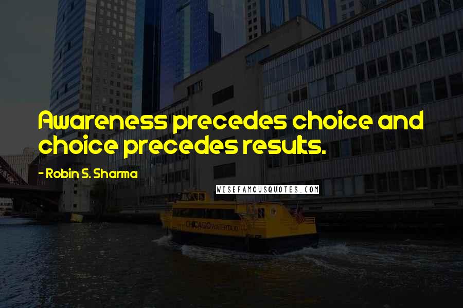 Robin S. Sharma Quotes: Awareness precedes choice and choice precedes results.