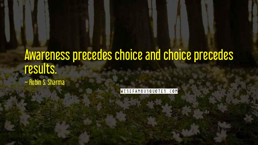 Robin S. Sharma Quotes: Awareness precedes choice and choice precedes results.