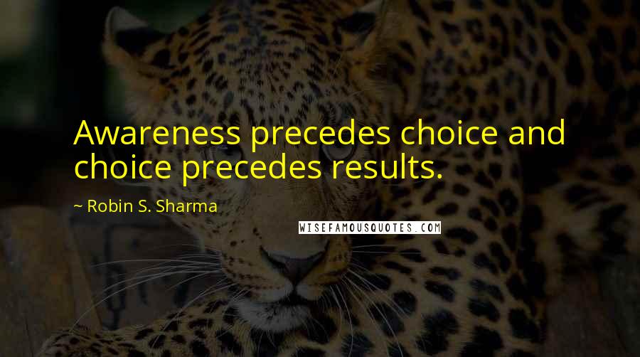 Robin S. Sharma Quotes: Awareness precedes choice and choice precedes results.