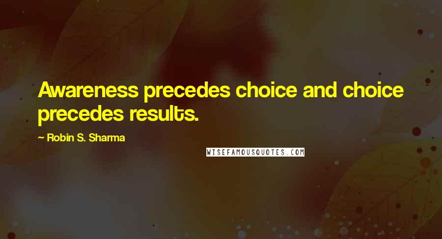 Robin S. Sharma Quotes: Awareness precedes choice and choice precedes results.