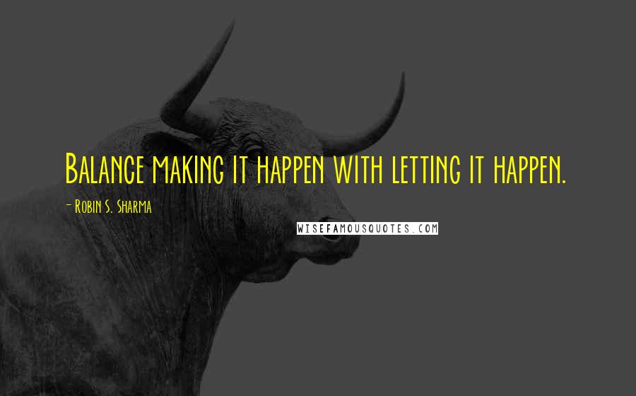 Robin S. Sharma Quotes: Balance making it happen with letting it happen.