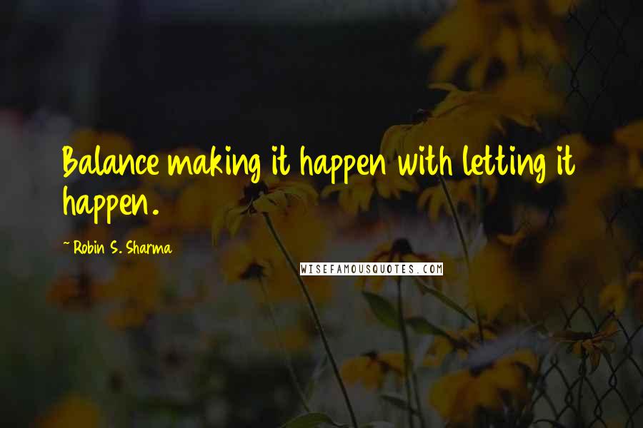 Robin S. Sharma Quotes: Balance making it happen with letting it happen.