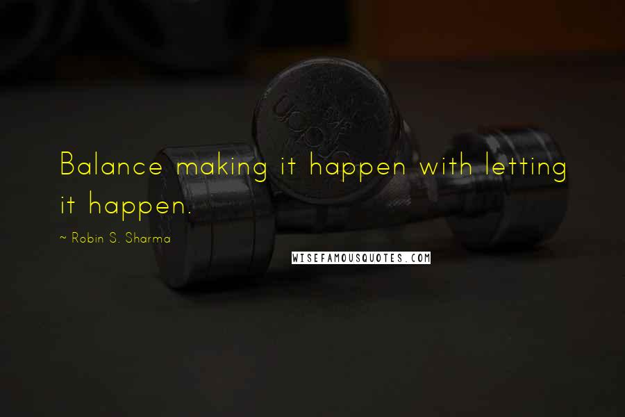 Robin S. Sharma Quotes: Balance making it happen with letting it happen.