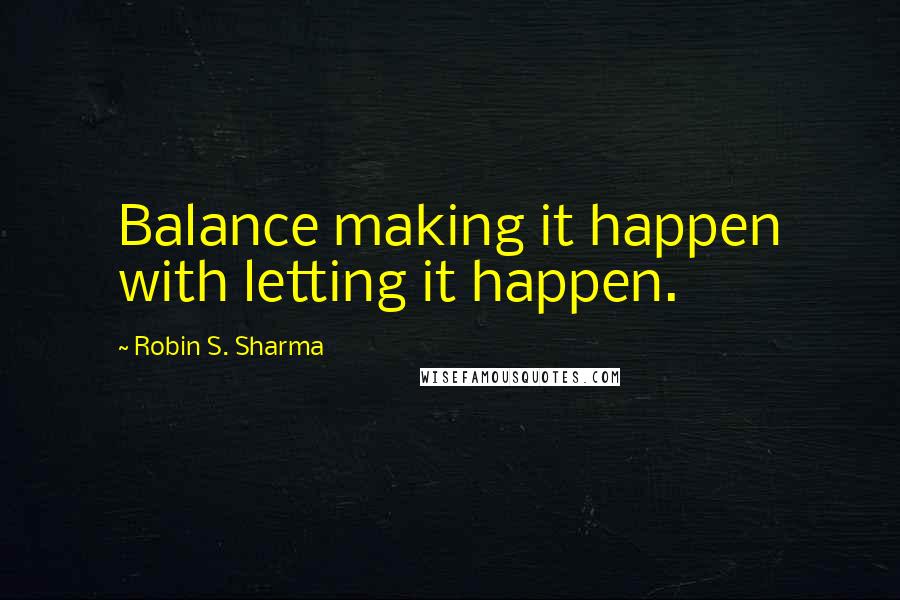 Robin S. Sharma Quotes: Balance making it happen with letting it happen.