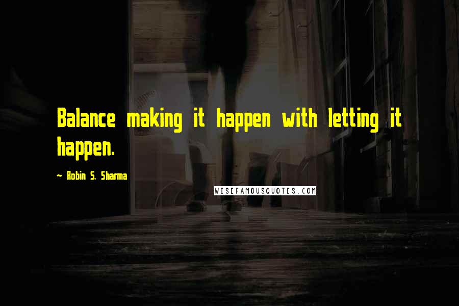 Robin S. Sharma Quotes: Balance making it happen with letting it happen.