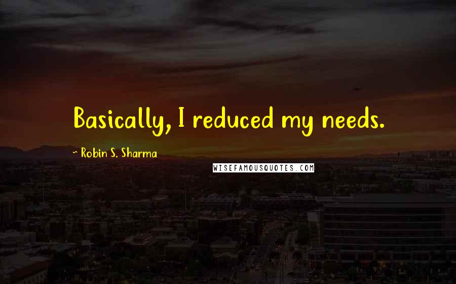 Robin S. Sharma Quotes: Basically, I reduced my needs.
