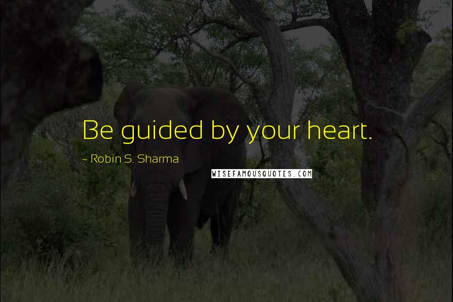 Robin S. Sharma Quotes: Be guided by your heart.