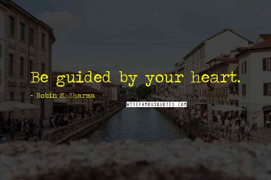 Robin S. Sharma Quotes: Be guided by your heart.