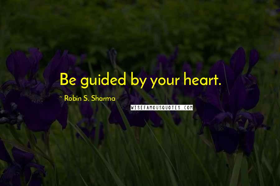 Robin S. Sharma Quotes: Be guided by your heart.