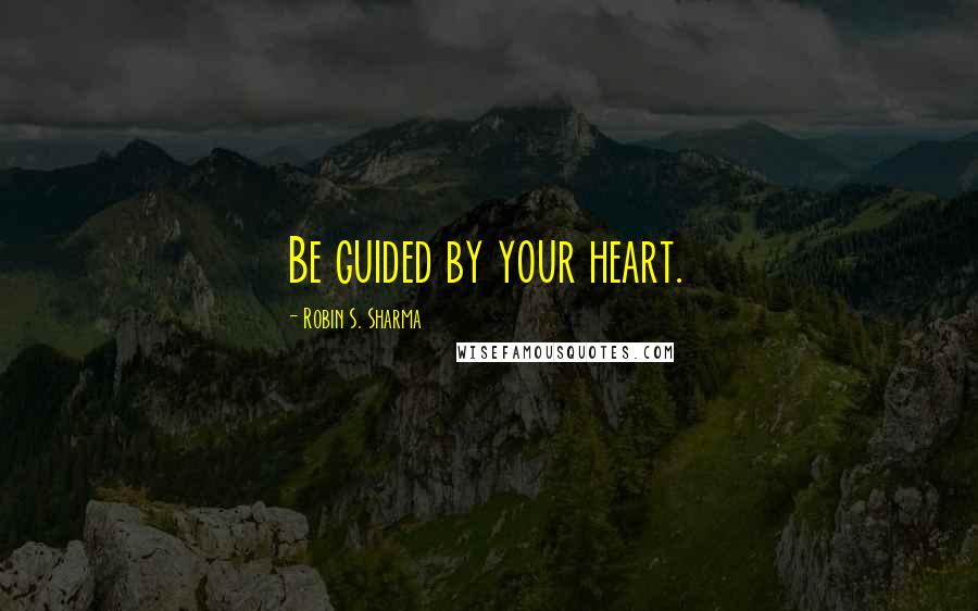 Robin S. Sharma Quotes: Be guided by your heart.