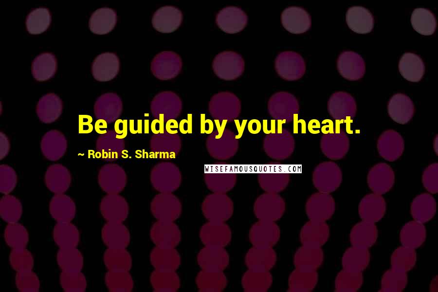 Robin S. Sharma Quotes: Be guided by your heart.