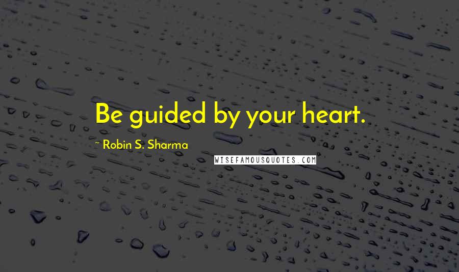 Robin S. Sharma Quotes: Be guided by your heart.