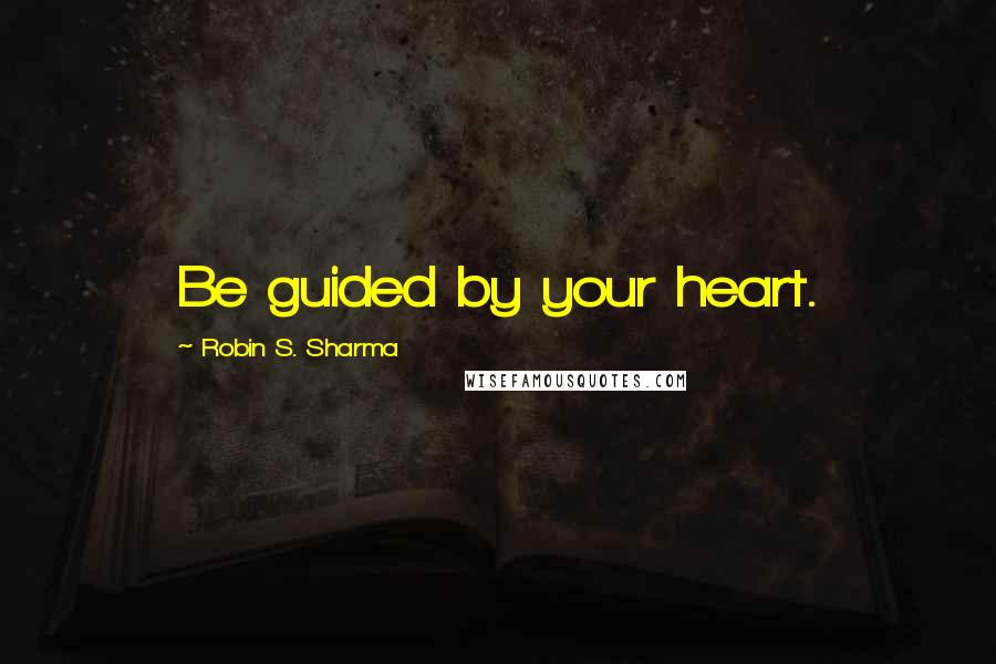 Robin S. Sharma Quotes: Be guided by your heart.