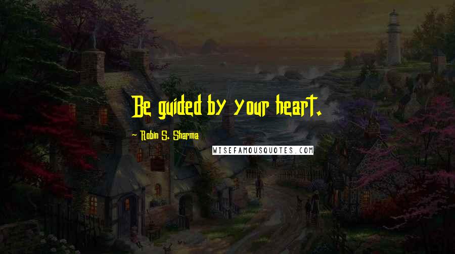 Robin S. Sharma Quotes: Be guided by your heart.