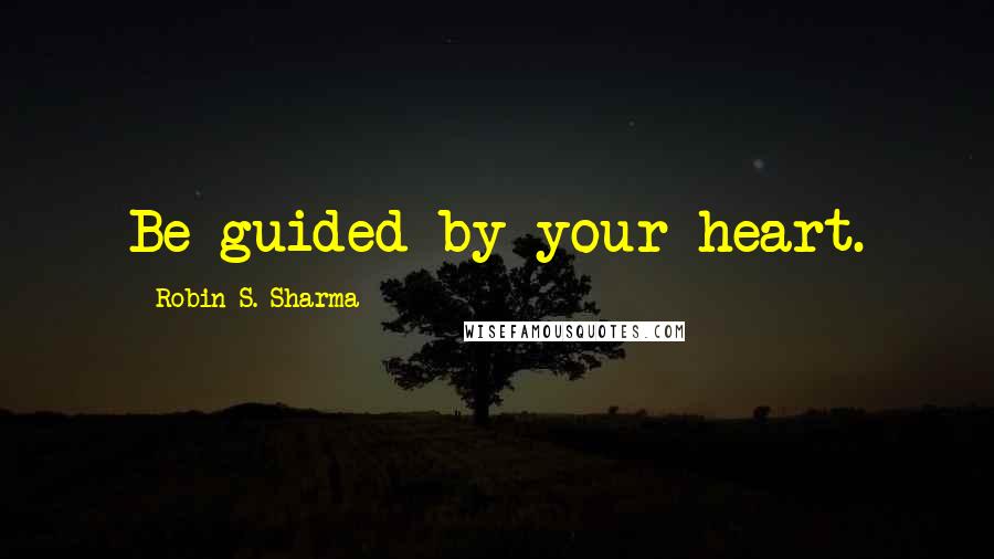 Robin S. Sharma Quotes: Be guided by your heart.