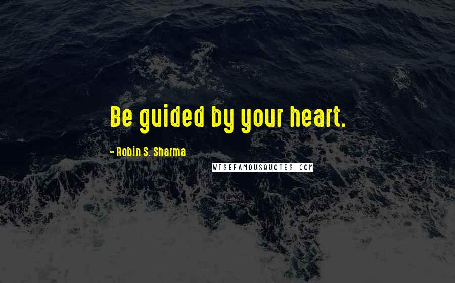 Robin S. Sharma Quotes: Be guided by your heart.