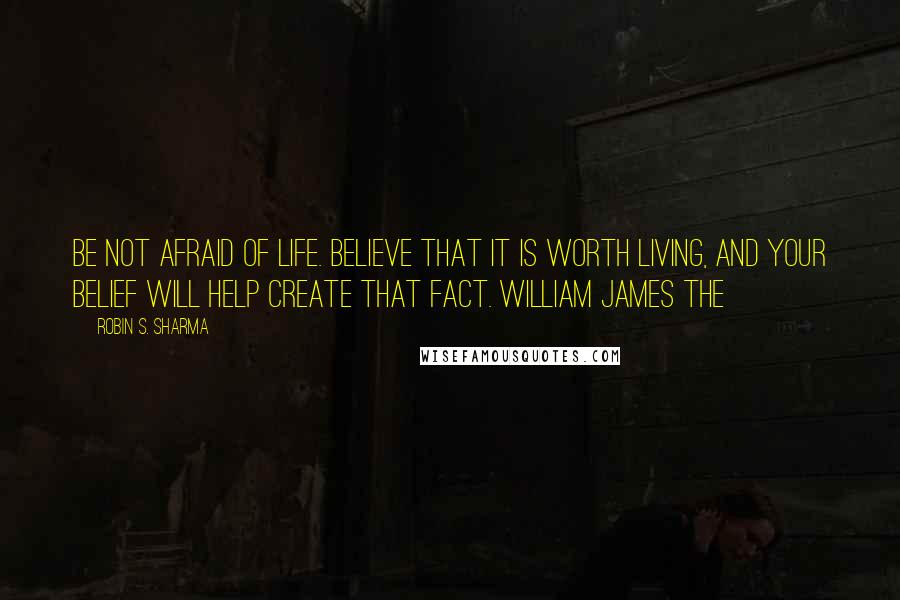 Robin S. Sharma Quotes: Be not afraid of life. Believe that it is worth living, and your belief will help create that fact. William James The