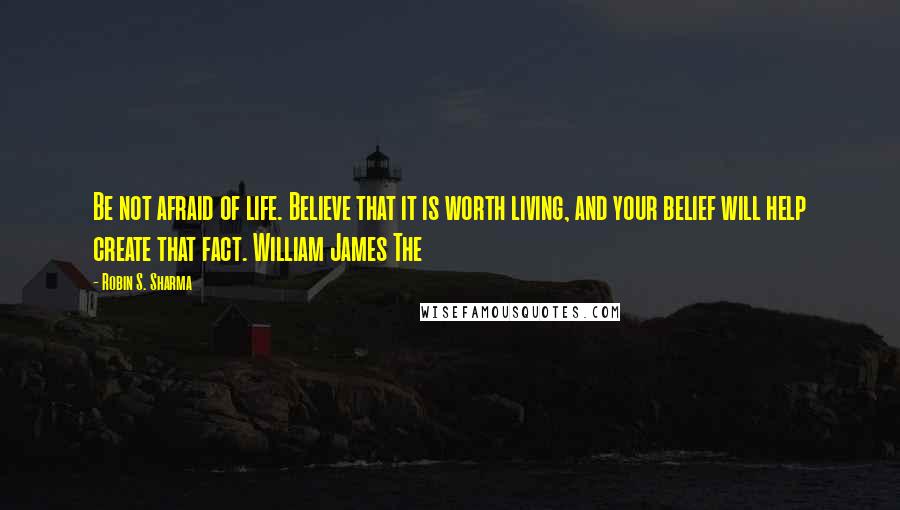 Robin S. Sharma Quotes: Be not afraid of life. Believe that it is worth living, and your belief will help create that fact. William James The