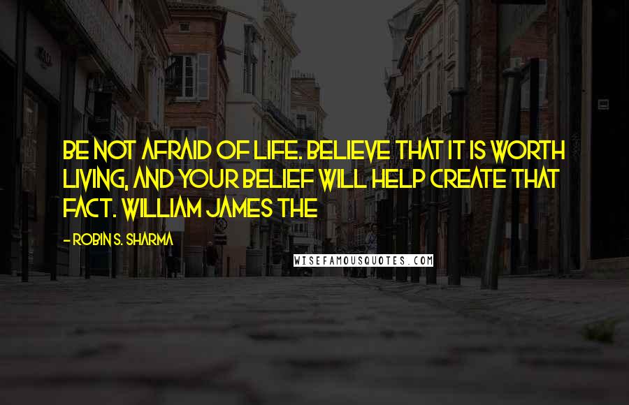 Robin S. Sharma Quotes: Be not afraid of life. Believe that it is worth living, and your belief will help create that fact. William James The