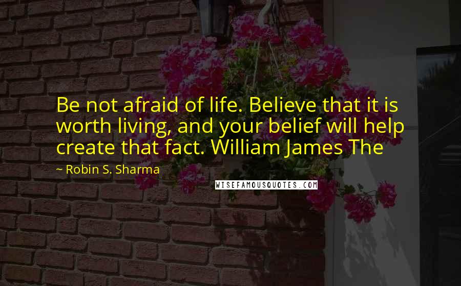 Robin S. Sharma Quotes: Be not afraid of life. Believe that it is worth living, and your belief will help create that fact. William James The