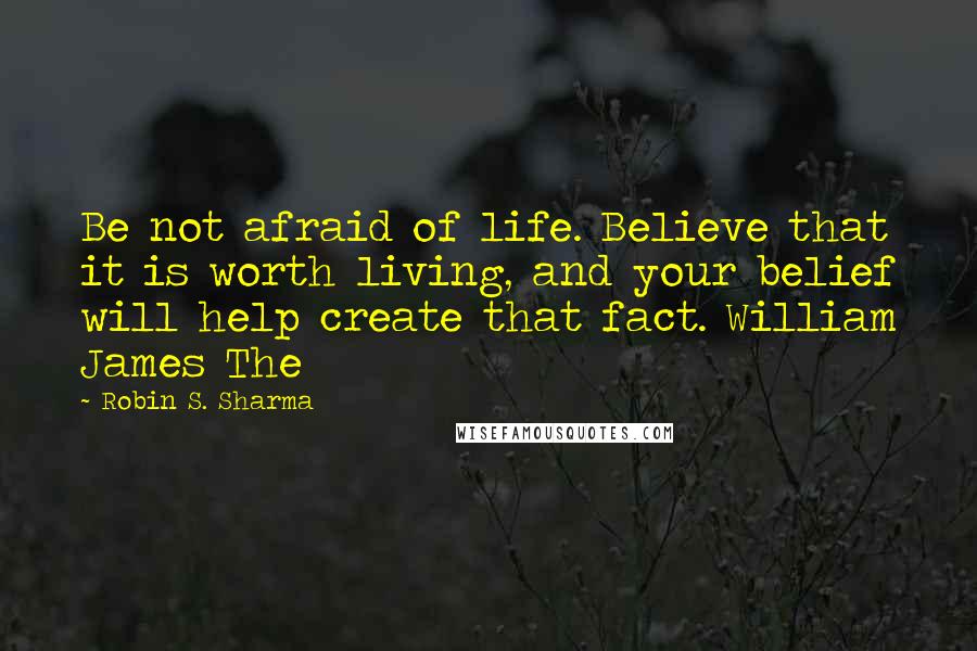 Robin S. Sharma Quotes: Be not afraid of life. Believe that it is worth living, and your belief will help create that fact. William James The