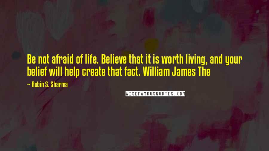 Robin S. Sharma Quotes: Be not afraid of life. Believe that it is worth living, and your belief will help create that fact. William James The